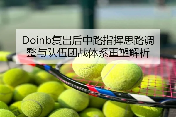 Doinb复出后中路指挥思路调整与队伍团战体系重塑解析