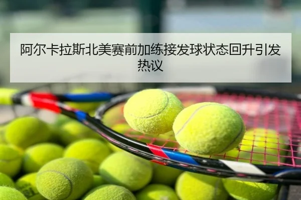 阿尔卡拉斯北美赛前加练接发球状态回升引发热议