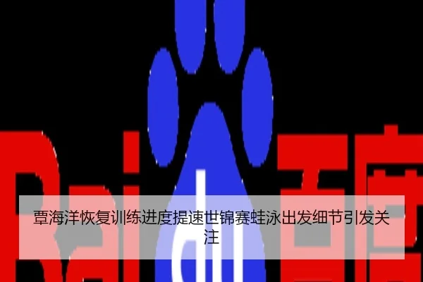 覃海洋恢复训练进度提速世锦赛蛙泳出发细节引发关注