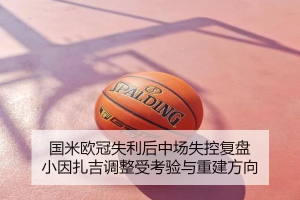 国米欧冠失利后中场失控复盘 小因扎吉调整受考验与重建方向