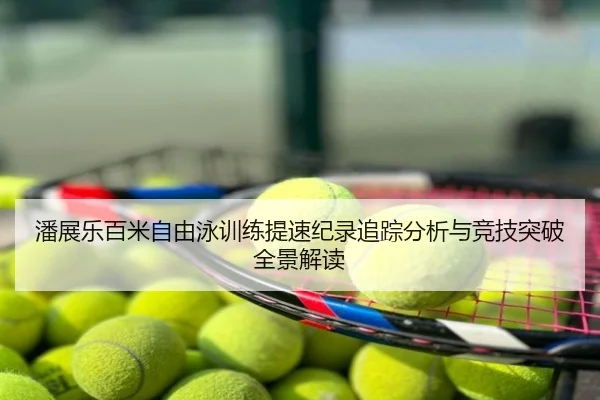 潘展乐百米自由泳训练提速纪录追踪分析与竞技突破全景解读