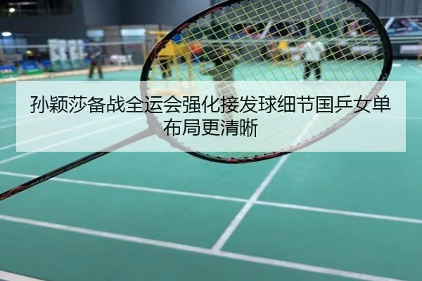 孙颖莎备战全运会强化接发球细节国乒女单布局更清晰