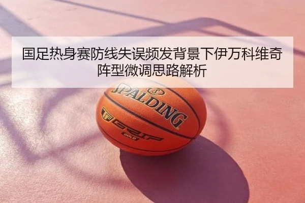 国足热身赛防线失误频发背景下伊万科维奇阵型微调思路解析